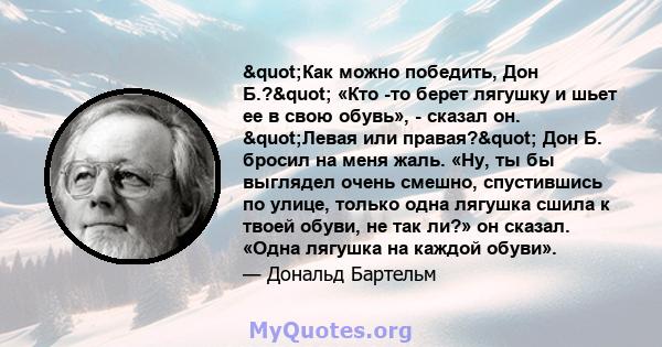 "Как можно победить, Дон Б.?" «Кто -то берет лягушку и шьет ее в свою обувь», - сказал он. "Левая или правая?" Дон Б. бросил на меня жаль. «Ну, ты бы выглядел очень смешно, спустившись по улице,