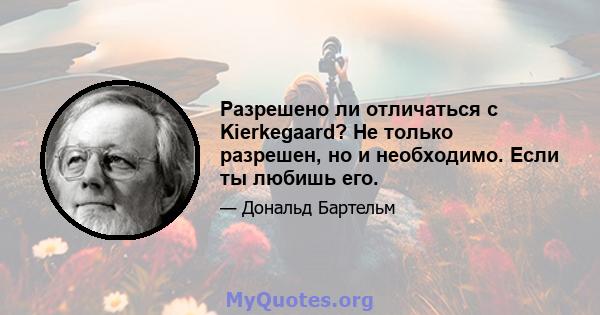 Разрешено ли отличаться с Kierkegaard? Не только разрешен, но и необходимо. Если ты любишь его.