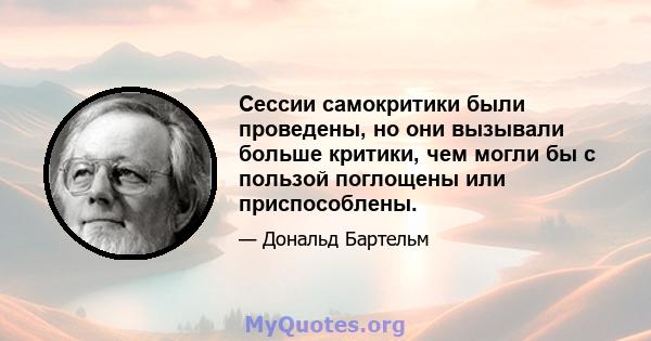 Сессии самокритики были проведены, но они вызывали больше критики, чем могли бы с пользой поглощены или приспособлены.