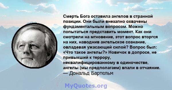 Смерть Бога оставила ангелов в странной позиции. Они были внезапно охвачены фундаментальным вопросом. Можно попытаться представить момент. Как они смотрели на мгновение, этот вопрос вторгся на них, наводнив ангельское