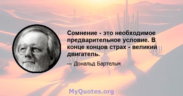 Сомнение - это необходимое предварительное условие. В конце концов страх - великий двигатель.