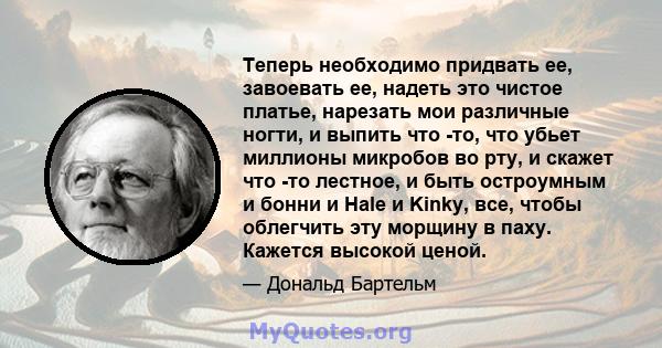 Теперь необходимо придвать ее, завоевать ее, надеть это чистое платье, нарезать мои различные ногти, и выпить что -то, что убьет миллионы микробов во рту, и скажет что -то лестное, и быть остроумным и бонни и Hale и