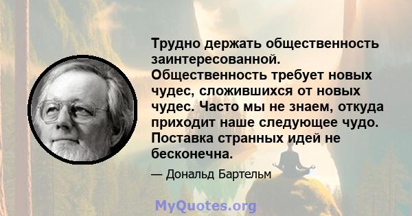 Трудно держать общественность заинтересованной. Общественность требует новых чудес, сложившихся от новых чудес. Часто мы не знаем, откуда приходит наше следующее чудо. Поставка странных идей не бесконечна.