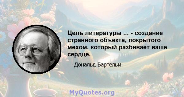 Цель литературы ... - создание странного объекта, покрытого мехом, который разбивает ваше сердце.