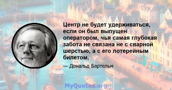 Центр не будет удерживаться, если он был выпущен оператором, чья самая глубокая забота не связана не с сварной шерстью, а с его лотерейным билетом.