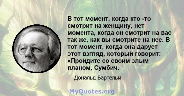 В тот момент, когда кто -то смотрит на женщину, нет момента, когда он смотрит на вас так же, как вы смотрите на нее. В тот момент, когда она дарует этот взгляд, который говорит: «Пройдите со своим злым планом, Сумбич.