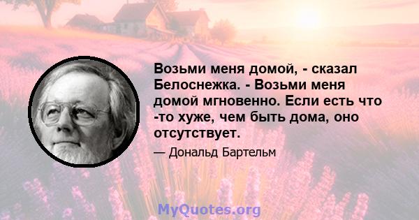 Возьми меня домой, - сказал Белоснежка. - Возьми меня домой мгновенно. Если есть что -то хуже, чем быть дома, оно отсутствует.