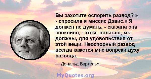 Вы захотите оспорить развод? » - спросила я миссис Дэвис.« Я должен не думать, - сказала она спокойно, - хотя, полагаю, мы должны, для удовольствия от этой вещи. Неоспорный развод всегда кажется мне вопреки духу развода.