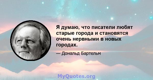 Я думаю, что писатели любят старые города и становятся очень нервными в новых городах.