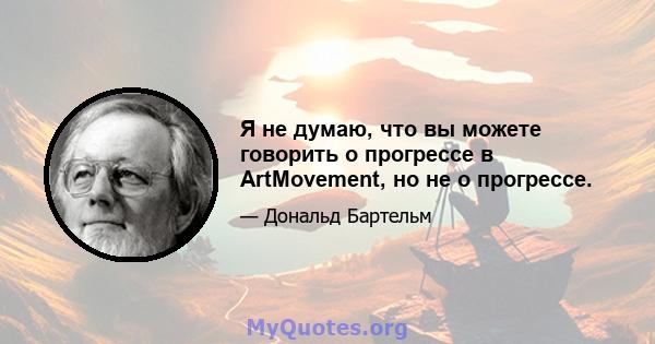 Я не думаю, что вы можете говорить о прогрессе в ArtMovement, но не о прогрессе.