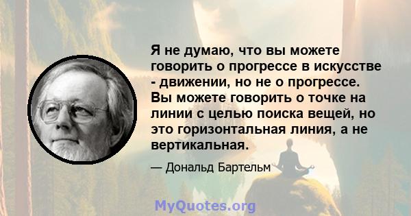 Я не думаю, что вы можете говорить о прогрессе в искусстве - движении, но не о прогрессе. Вы можете говорить о точке на линии с целью поиска вещей, но это горизонтальная линия, а не вертикальная.