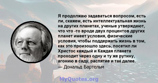 Я продолжаю задаваться вопросом, есть ли, скажем, есть интеллектуальная жизнь на других планетах, ученые утверждают, что что -то вроде двух процентов других планет имеет условия, физические условия, чтобы поддержать