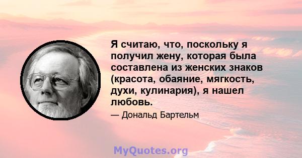 Я считаю, что, поскольку я получил жену, которая была составлена ​​из женских знаков (красота, обаяние, мягкость, духи, кулинария), я нашел любовь.