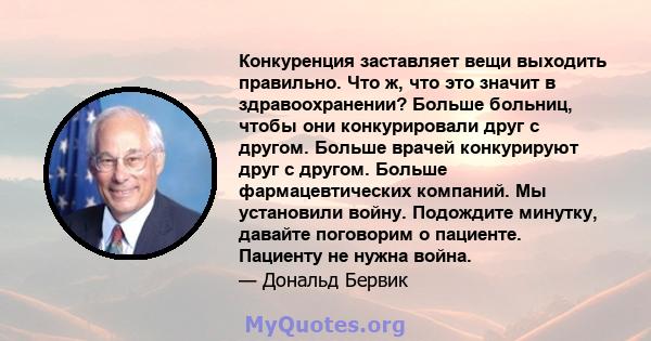 Конкуренция заставляет вещи выходить правильно. Что ж, что это значит в здравоохранении? Больше больниц, чтобы они конкурировали друг с другом. Больше врачей конкурируют друг с другом. Больше фармацевтических компаний.