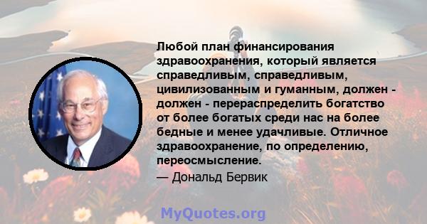 Любой план финансирования здравоохранения, который является справедливым, справедливым, цивилизованным и гуманным, должен - должен - перераспределить богатство от более богатых среди нас на более бедные и менее