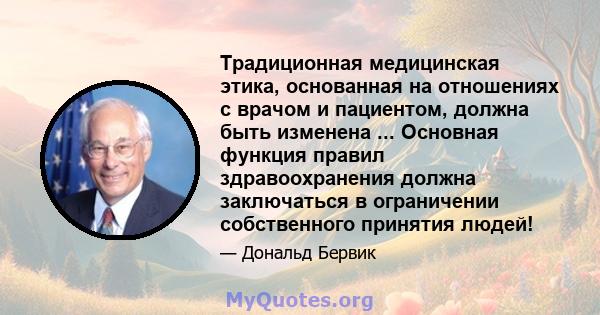 Традиционная медицинская этика, основанная на отношениях с врачом и пациентом, должна быть изменена ... Основная функция правил здравоохранения должна заключаться в ограничении собственного принятия людей!