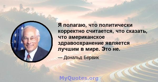 Я полагаю, что политически корректно считается, что сказать, что американское здравоохранение является лучшим в мире. Это не.