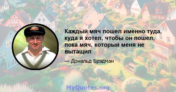 Каждый мяч пошел именно туда, куда я хотел, чтобы он пошел, пока мяч, который меня не вытащил