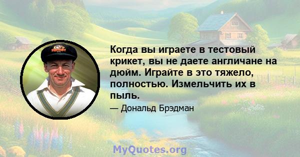 Когда вы играете в тестовый крикет, вы не даете англичане на дюйм. Играйте в это тяжело, полностью. Измельчить их в пыль.