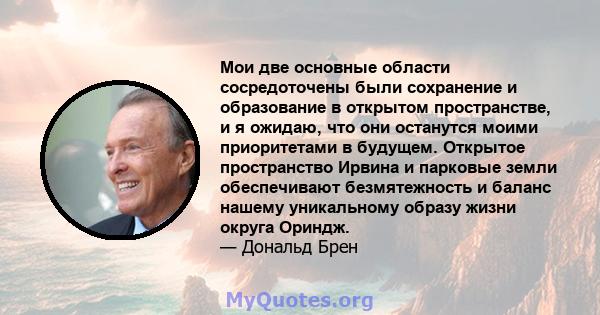 Мои две основные области сосредоточены были сохранение и образование в открытом пространстве, и я ожидаю, что они останутся моими приоритетами в будущем. Открытое пространство Ирвина и парковые земли обеспечивают