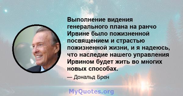 Выполнение видения генерального плана на ранчо Ирвине было пожизненной посвящением и страстью пожизненной жизни, и я надеюсь, что наследие нашего управления Ирвином будет жить во многих новых способах.