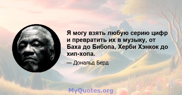 Я могу взять любую серию цифр и превратить их в музыку, от Баха до Бибопа, Херби Хэнкок до хип-хопа.