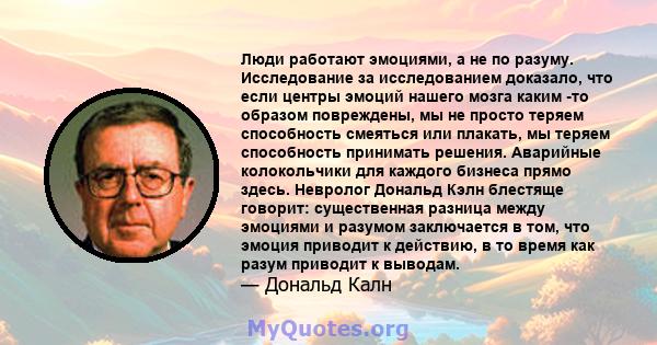 Люди работают эмоциями, а не по разуму. Исследование за исследованием доказало, что если центры эмоций нашего мозга каким -то образом повреждены, мы не просто теряем способность смеяться или плакать, мы теряем