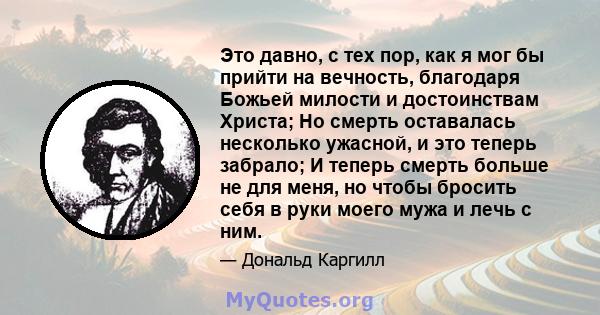 Это давно, с тех пор, как я мог бы прийти на вечность, благодаря Божьей милости и достоинствам Христа; Но смерть оставалась несколько ужасной, и это теперь забрало; И теперь смерть больше не для меня, но чтобы бросить