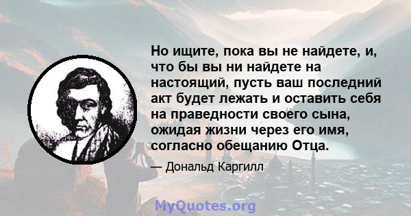 Но ищите, пока вы не найдете, и, что бы вы ни найдете на настоящий, пусть ваш последний акт будет лежать и оставить себя на праведности своего сына, ожидая жизни через его имя, согласно обещанию Отца.