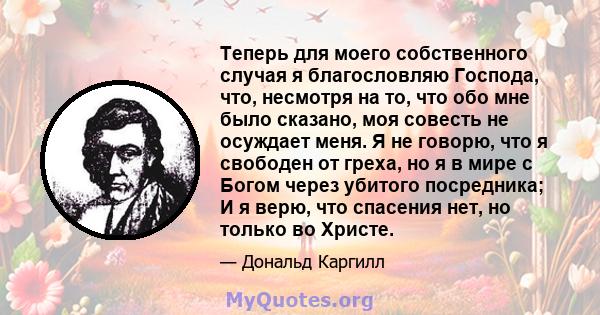 Теперь для моего собственного случая я благословляю Господа, что, несмотря на то, что обо мне было сказано, моя совесть не осуждает меня. Я не говорю, что я свободен от греха, но я в мире с Богом через убитого