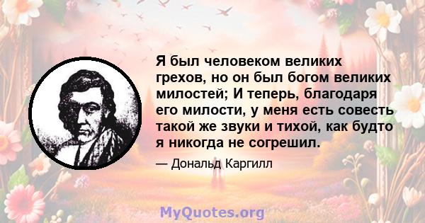 Я был человеком великих грехов, но он был богом великих милостей; И теперь, благодаря его милости, у меня есть совесть такой же звуки и тихой, как будто я никогда не согрешил.