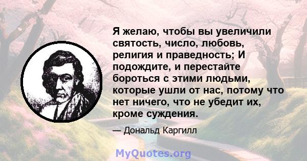 Я желаю, чтобы вы увеличили святость, число, любовь, религия и праведность; И подождите, и перестайте бороться с этими людьми, которые ушли от нас, потому что нет ничего, что не убедит их, кроме суждения.