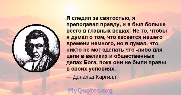 Я следил за святостью, я преподавал правду, и я был больше всего в главных вещах; Не то, чтобы я думал о том, что касается нашего времени немного, но я думал, что никто не мог сделать что -либо для цели в великих и