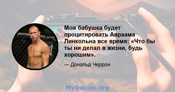 Моя бабушка будет процитировать Авраама Линкольна все время: «Что бы ты ни делал в жизни, будь хорошим».