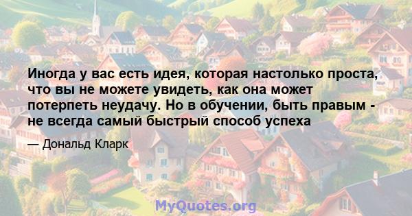 Иногда у вас есть идея, которая настолько проста, что вы не можете увидеть, как она может потерпеть неудачу. Но в обучении, быть правым - не всегда самый быстрый способ успеха