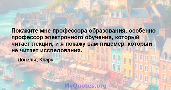 Покажите мне профессора образования, особенно профессор электронного обучения, который читает лекции, и я покажу вам лицемер, который не читает исследования.