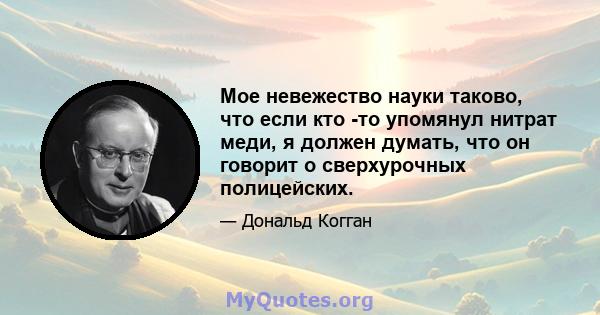 Мое невежество науки таково, что если кто -то упомянул нитрат меди, я должен думать, что он говорит о сверхурочных полицейских.