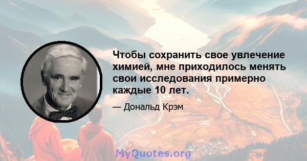 Чтобы сохранить свое увлечение химией, мне приходилось менять свои исследования примерно каждые 10 лет.