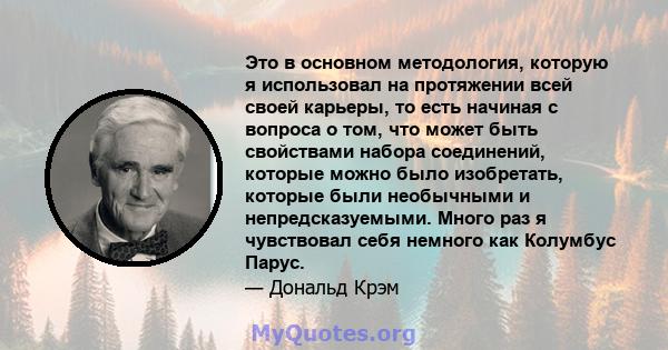 Это в основном методология, которую я использовал на протяжении всей своей карьеры, то есть начиная с вопроса о том, что может быть свойствами набора соединений, которые можно было изобретать, которые были необычными и