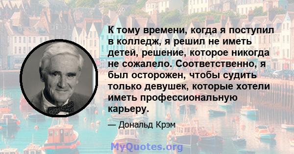 К тому времени, когда я поступил в колледж, я решил не иметь детей, решение, которое никогда не сожалело. Соответственно, я был осторожен, чтобы судить только девушек, которые хотели иметь профессиональную карьеру.