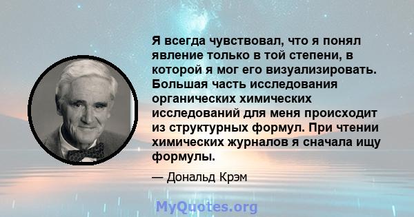 Я всегда чувствовал, что я понял явление только в той степени, в которой я мог его визуализировать. Большая часть исследования органических химических исследований для меня происходит из структурных формул. При чтении