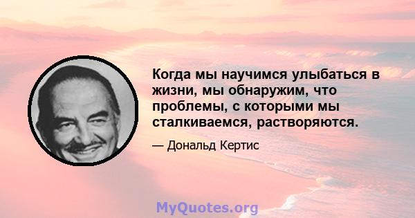 Когда мы научимся улыбаться в жизни, мы обнаружим, что проблемы, с которыми мы сталкиваемся, растворяются.