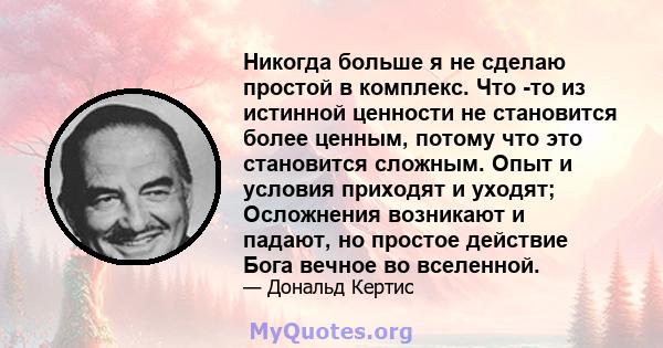 Никогда больше я не сделаю простой в комплекс. Что -то из истинной ценности не становится более ценным, потому что это становится сложным. Опыт и условия приходят и уходят; Осложнения возникают и падают, но простое