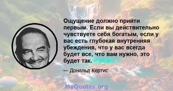 Ощущение должно прийти первым. Если вы действительно чувствуете себя богатым, если у вас есть глубокая внутренняя убеждения, что у вас всегда будет все, что вам нужно, это будет так.