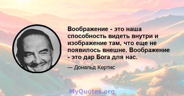 Воображение - это наша способность видеть внутри и изображение там, что еще не появилось внешне. Воображение - это дар Бога для нас.