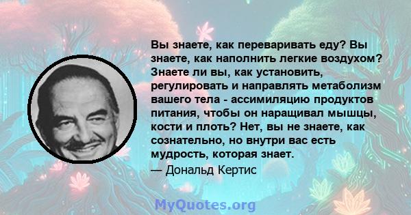 Вы знаете, как переваривать еду? Вы знаете, как наполнить легкие воздухом? Знаете ли вы, как установить, регулировать и направлять метаболизм вашего тела - ассимиляцию продуктов питания, чтобы он наращивал мышцы, кости