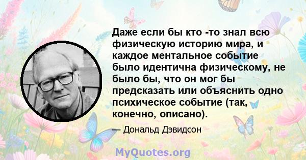 Даже если бы кто -то знал всю физическую историю мира, и каждое ментальное событие было идентична физическому, не было бы, что он мог бы предсказать или объяснить одно психическое событие (так, конечно, описано).