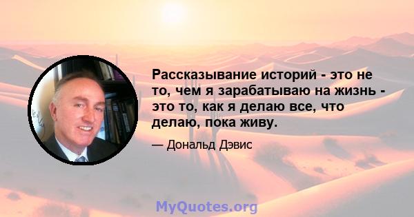 Рассказывание историй - это не то, чем я зарабатываю на жизнь - это то, как я делаю все, что делаю, пока живу.