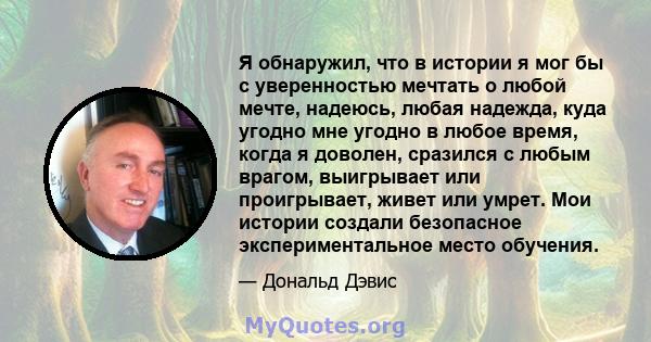 Я обнаружил, что в истории я мог бы с уверенностью мечтать о любой мечте, надеюсь, любая надежда, куда угодно мне угодно в любое время, когда я доволен, сразился с любым врагом, выигрывает или проигрывает, живет или