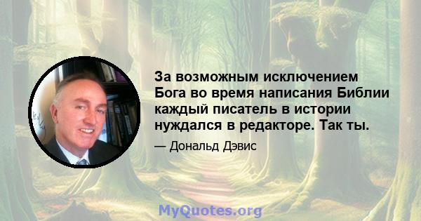 За возможным исключением Бога во время написания Библии каждый писатель в истории нуждался в редакторе. Так ты.